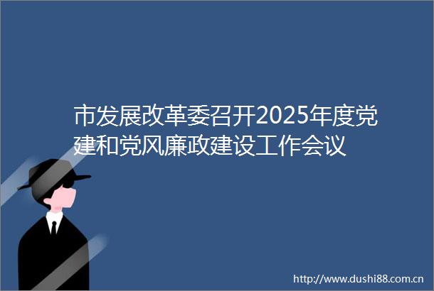 市发展改革委召开2025年度党建和党风廉政建设工作会议
