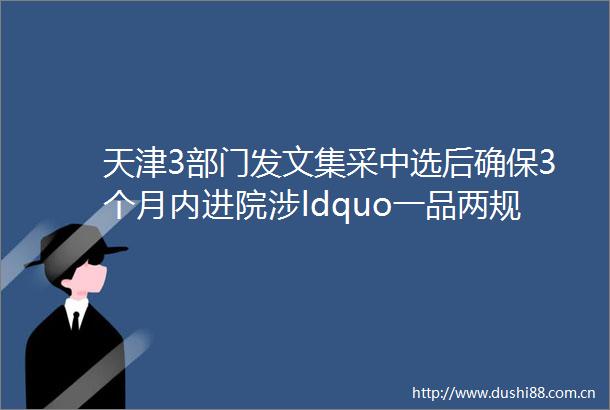 天津3部门发文集采中选后确保3个月内进院涉ldquo一品两规rdquo绩效考核