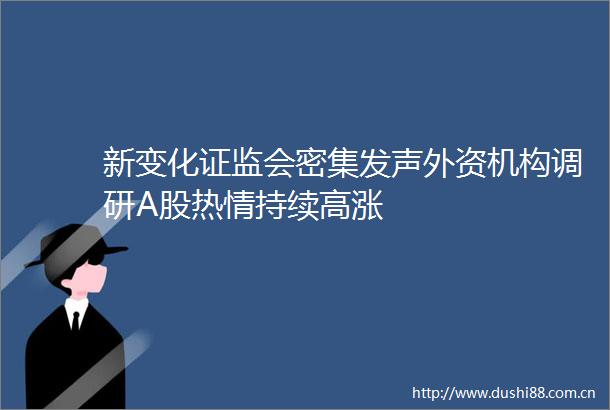新变化证监会密集发声外资机构调研A股热情持续高涨