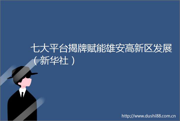 七大平台揭牌赋能雄安高新区发展（新华社）