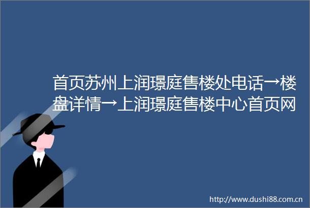 首页苏州上润璟庭售楼处电话→楼盘详情→上润璟庭售楼中心首页网站→楼盘百科详情→24小时电话