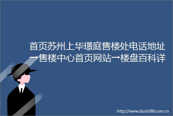 首页苏州上华璟庭售楼处电话地址→售楼中心首页网站→楼盘百科详情→项目24小时电话