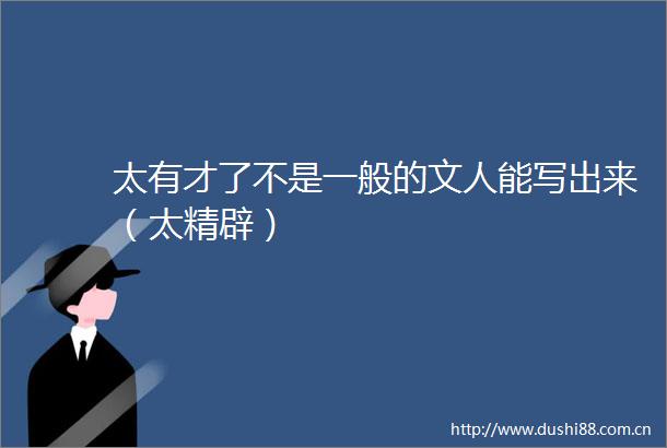太有才了不是一般的文人能写出来（太精辟）