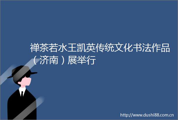 禅茶若水王凯英传统文化书法作品（济南）展举行