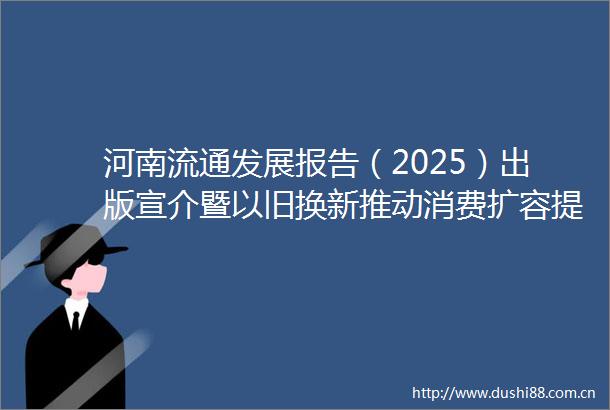河南流通发展报告（2025）出版宣介暨以旧换新推动消费扩容提质转型座谈会在郑州举行