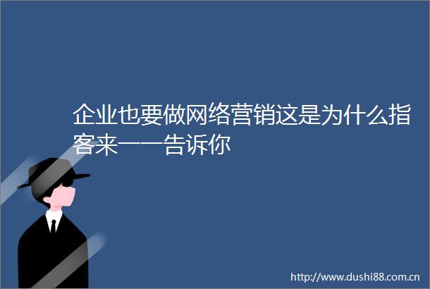 企业也要做网络营销这是为什么指客来一一告诉你