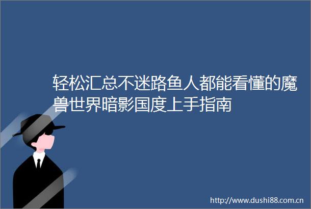 轻松汇总不迷路鱼人都能看懂的魔兽世界暗影国度上手指南