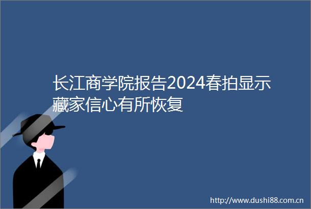 长江商学院报告2024春拍显示藏家信心有所恢复