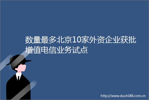 数量最多北京10家外资企业获批增值电信业务试点