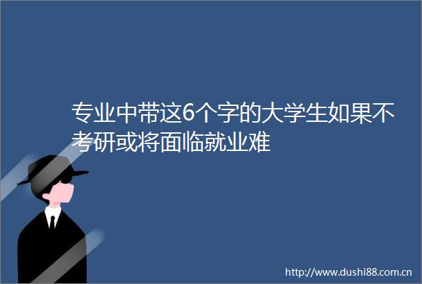 专业中带这6个字的大学生如果不考研或将面临就业难