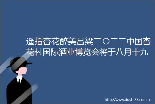 遥指杏花醉美吕梁二〇二二杏花村国际酒业博览会将于八月十九日在汾阳市杏花村