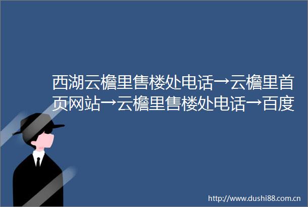 西湖云檐里售楼处电话→云檐里首页网站→云檐里售楼处电话→百度百科楼盘评测最新价格户型配套
