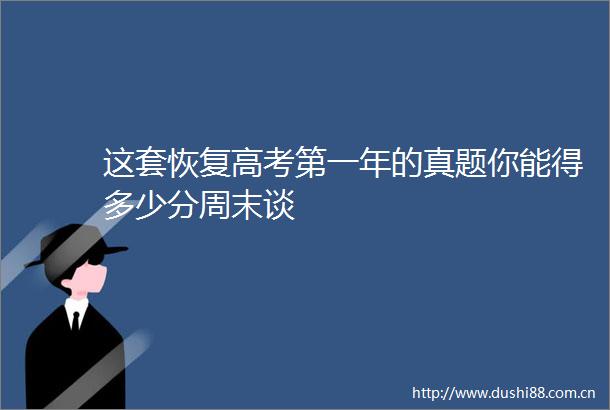 这套恢复高考第一年的真题你能得多少分周末谈