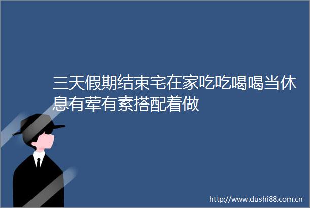 三天假期结束宅在家吃吃喝喝当休息有荤有素搭配着做
