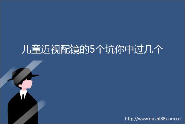 儿童近视配镜的5个坑你中过几个