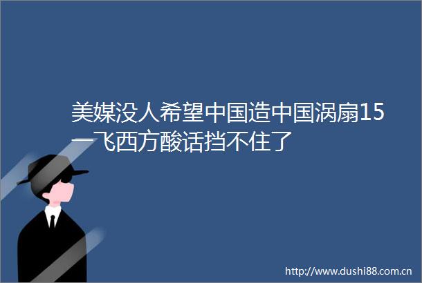 美媒没人希望造涡扇15一飞西方酸话挡不住了