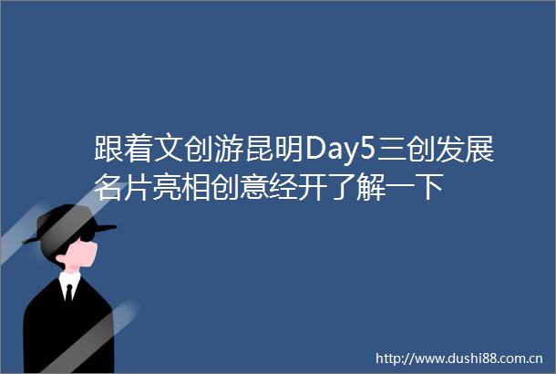 跟着文创游昆明Day5三创发展名片亮相创意经开了解一下
