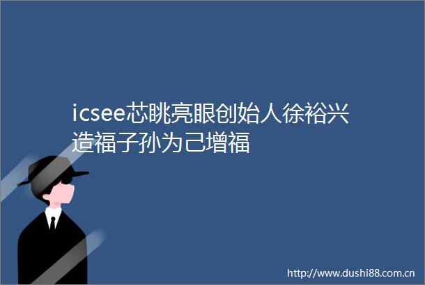 icsee芯眺亮眼创始人徐裕兴造福子孙为己增福