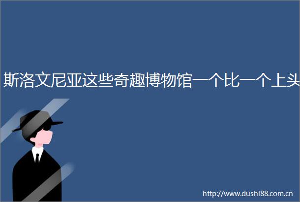 斯洛文尼亚这些奇趣博物馆一个比一个上头