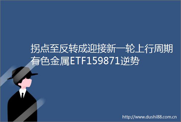 拐点至反转成迎接新一轮上行周期有色金属ETF159871逆势上涨兴业银锡山金国际赤峰黄金中金黄金等领涨
