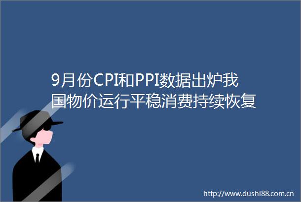 9月份CPI和PPI数据出炉我国物价运行平稳消费持续恢复