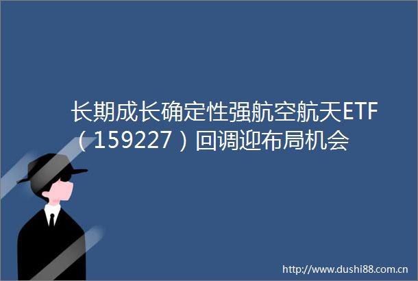 长期成长确定性强航空航天ETF（159227）回调迎布局机会长城军工盘中涨停