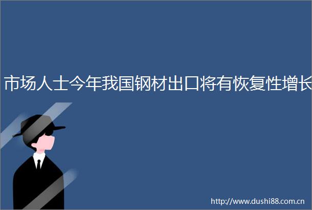 市场人士今年我国钢材出口将有恢复性增长
