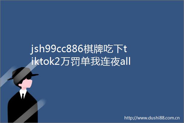 jsh99cc886棋牌吃下tiktok2万罚单我连夜allinLabubu生意