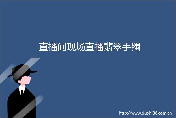 直播间现场直播翡翠手镯