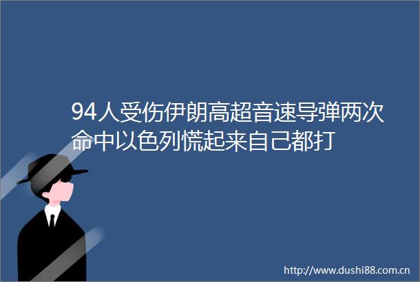 94人受伤伊朗高超音速导弹两次命中以色列慌起来自己都打
