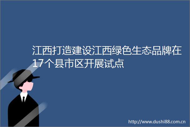 江西打造建设江西绿色生态品牌在17个县市区开展试点