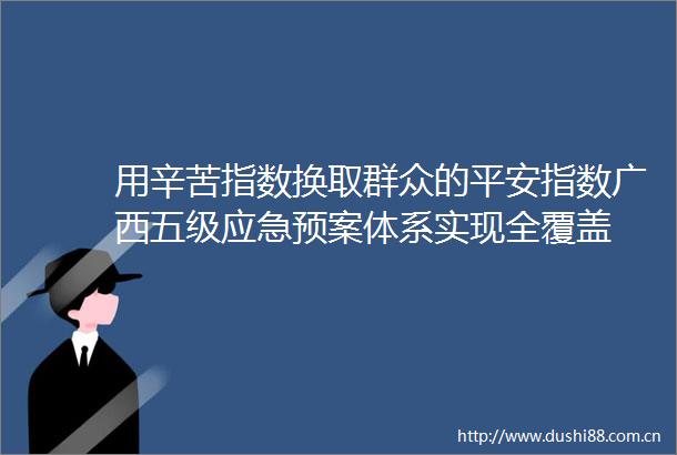 用辛苦指数换取群众的平安指数广西五级应急预案体系实现全覆盖