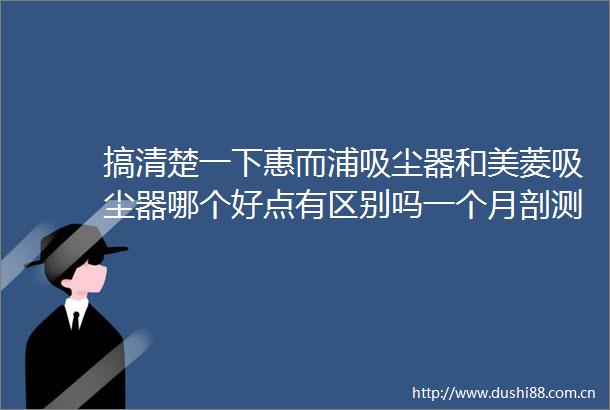 搞清楚一下惠而浦吸尘器和美菱吸尘器哪个好点有区别吗一个月剖测评价反馈