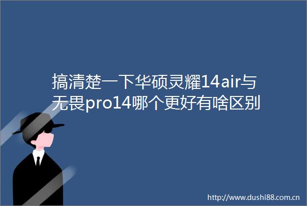 搞清楚一下华硕灵耀14air与无畏pro14哪个更好有啥区别实用推荐解读