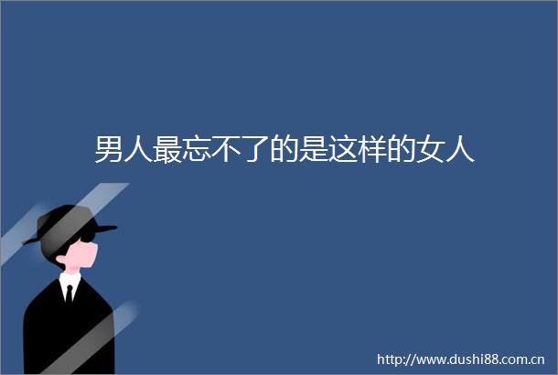 男人最忘不了的是这样的女人