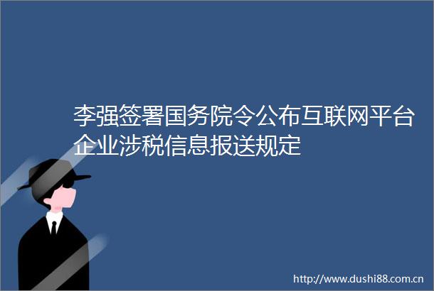 李强签署国务院令公布互联网平台企业涉税信息报送规定
