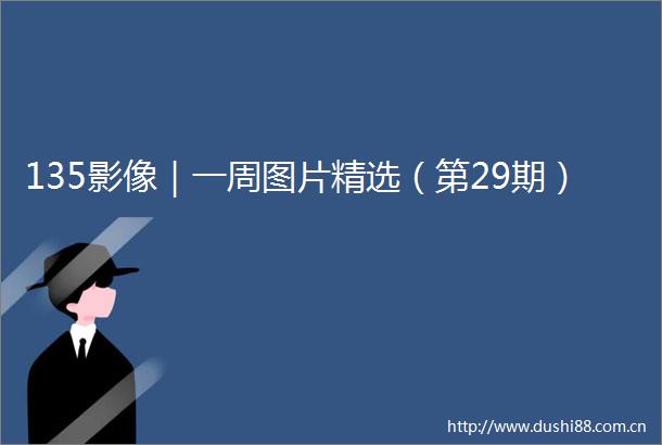 135影像｜一周图片精选（第29期）