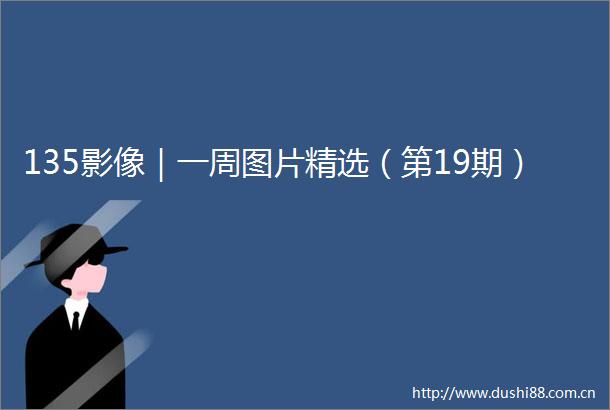 135影像｜一周图片精选（第19期）