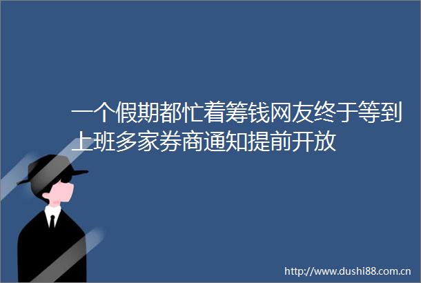 一个假期都忙着筹钱网友终于等到上班多家券商通知提前开放