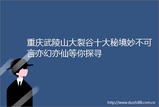 重庆武陵山大裂谷十大秘境妙不可言亦幻亦仙等你探寻