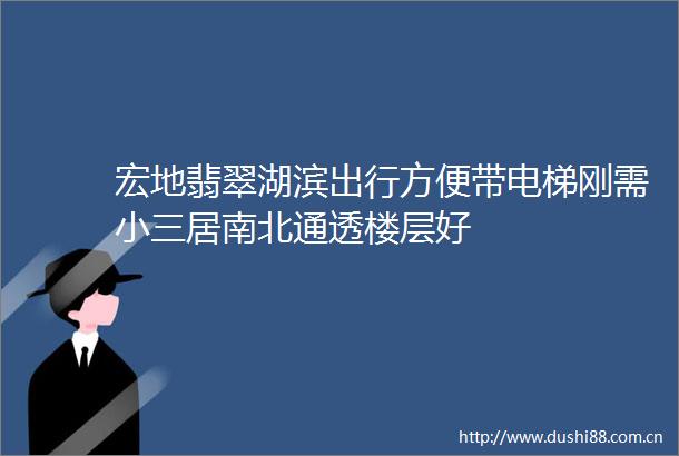 宏地翡翠湖滨出行方便带电梯刚需居南北通透楼层好