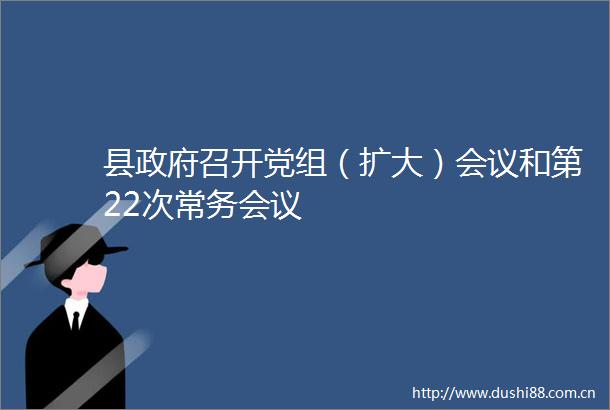 县召开党组（扩大）会议和第22次常务会议