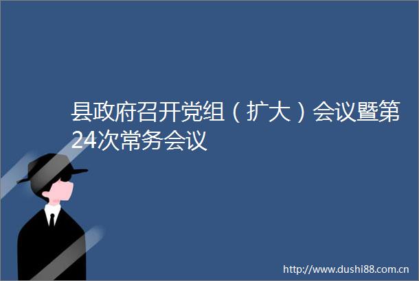 县召开党组（扩大）会议暨第24次常务会议