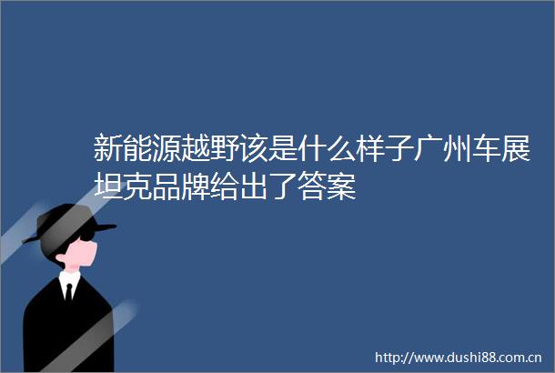 新能源越野该是什么样子广州车展坦克品牌给出了答案
