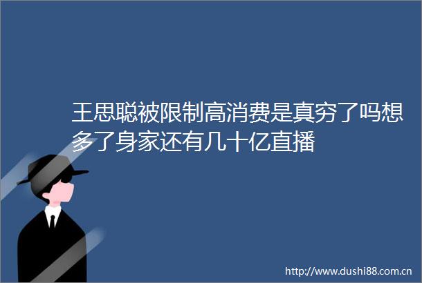 王思聪被限制高消费是真穷了吗想多了身家还有几十亿直播