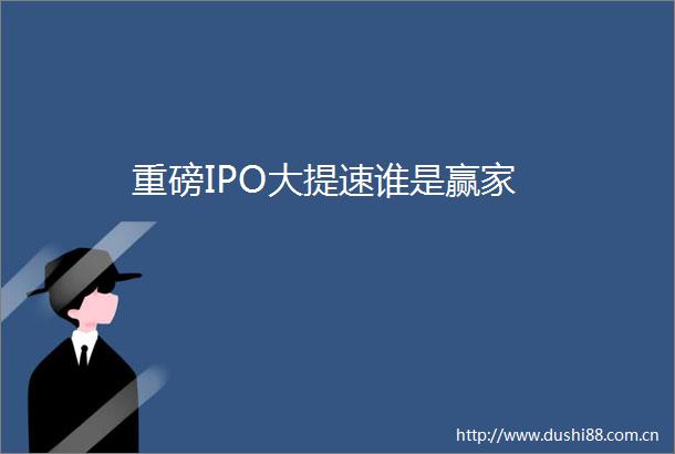 重磅IPO大提速谁是赢家