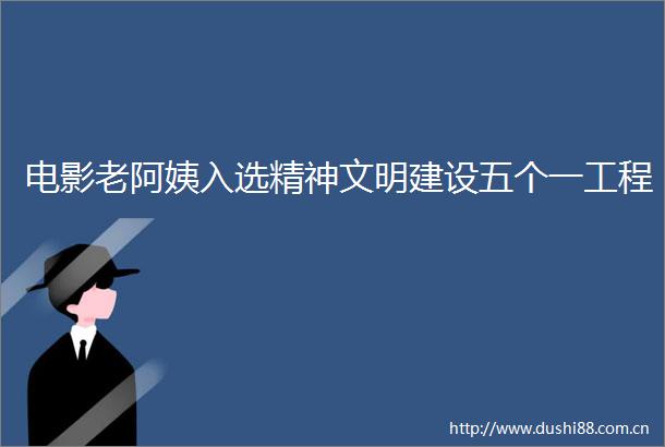 电影老阿姨入选精神文明建设五个一工程