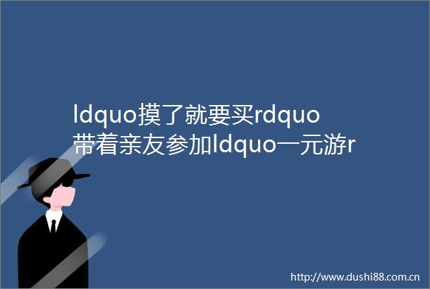 ldquo摸了就要买rdquo带着亲友参加ldquo一元游rdquo回来一算花了40多万
