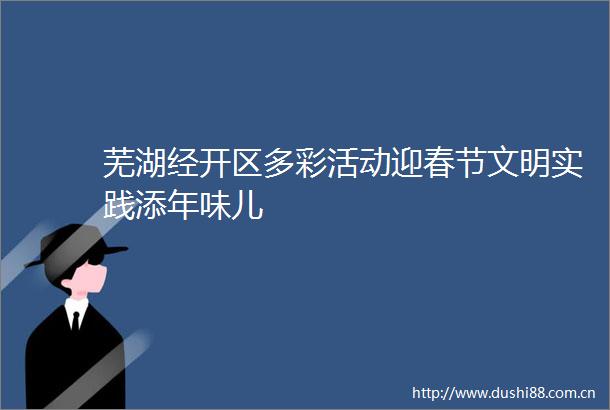 芜湖经开区多彩活动迎春节文明实践添年味儿