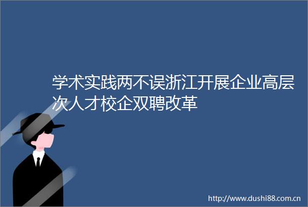 学术实践两不误浙江开展企业高层次人才校企双聘改革